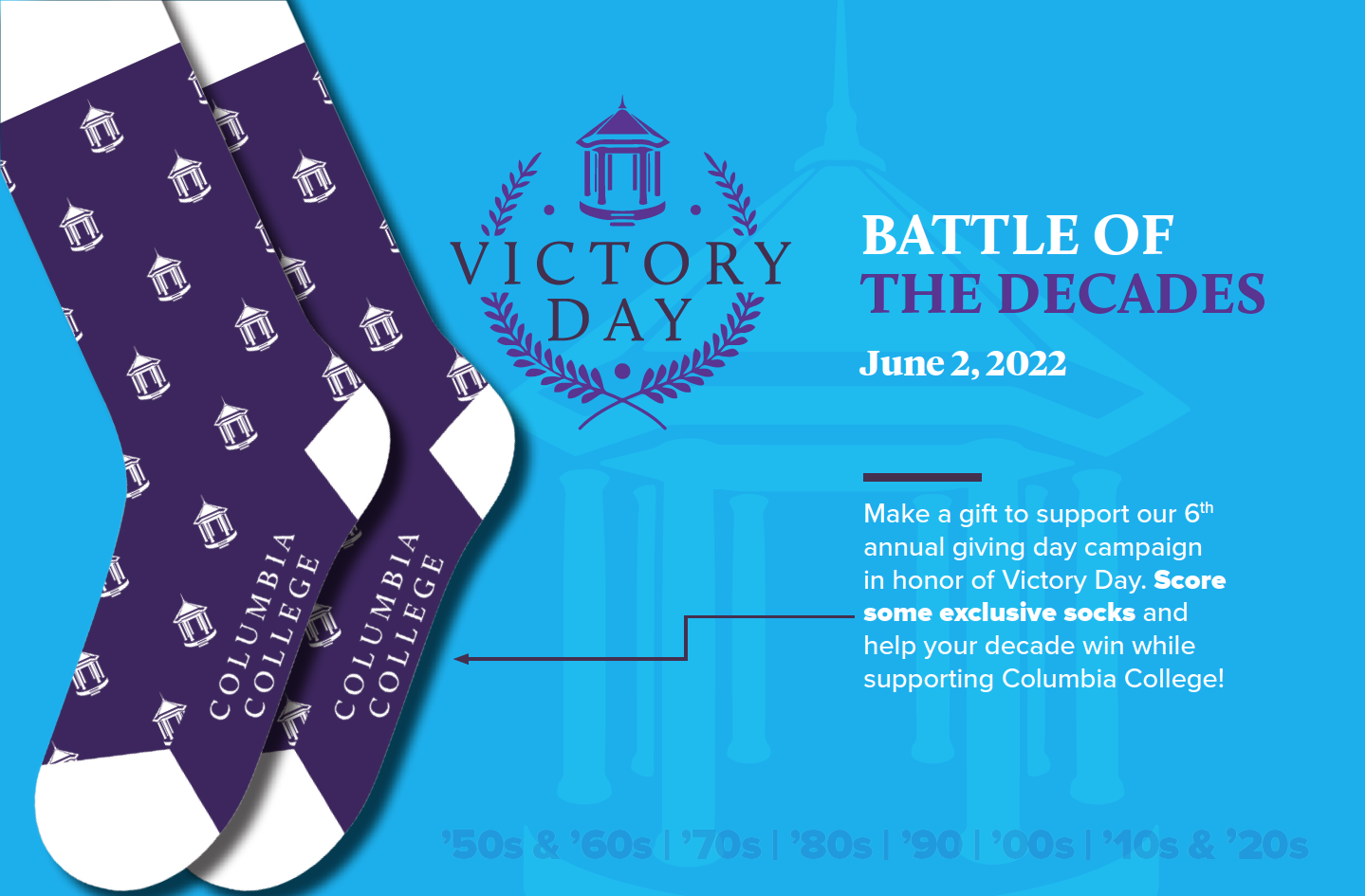 Battle of the Decades on June 2, 2022 - make a gift to support our 6th annual giving day campaign in honor of Victory Day. Score some exclusive socks and help your decade win while supporting Columbia College!